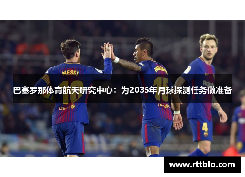 巴塞罗那体育航天研究中心：为2035年月球探测任务做准备